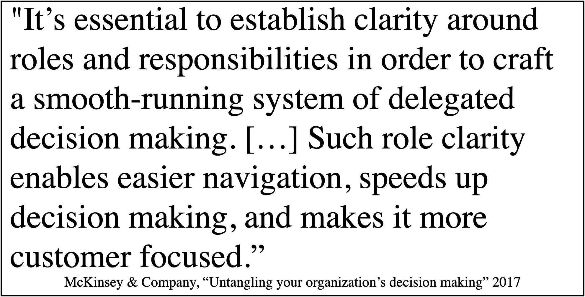 McKinsey & Company, Untangling your organization's decision making: It's essential to establish clarity around roles and responsibilities in order to craft a smooth-running system of delegated decision making. Such role clarity enables easier navigation, speeds up decision making, and makes it more customer focused.