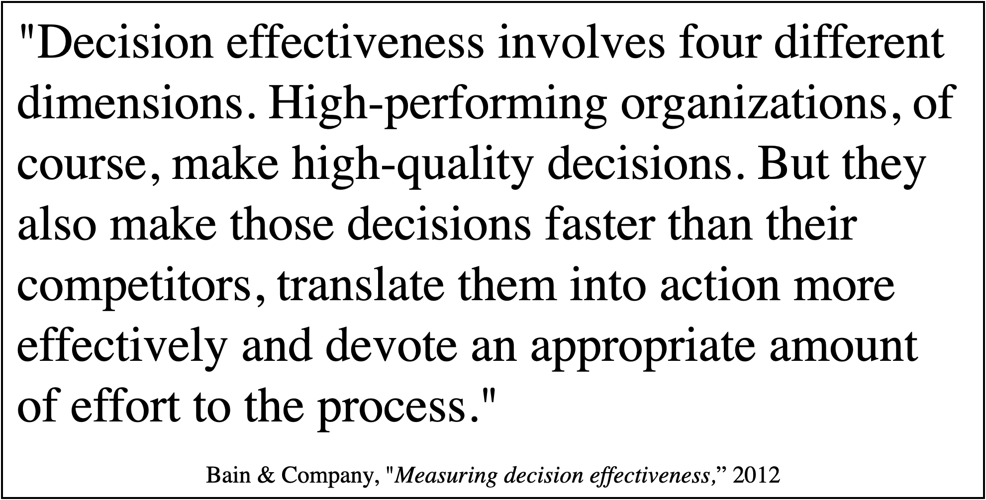 Bain & Company: Decision effectiveness involves four different dimensions. High-performing organizations make high-quality decisions faster, translate them into action more effectively, and devote an appropriate amount of effort to the process.