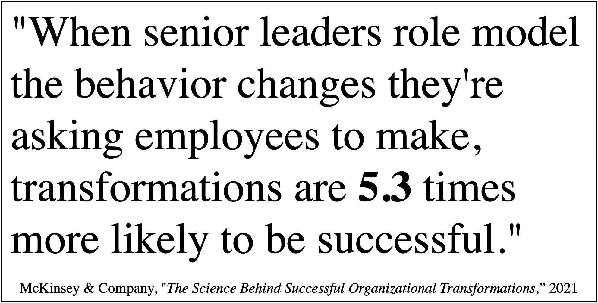 McKinsey: When senior leaders role model the behavior changes they're asking employees to make, transformations are 5.3 times more likely to be successful.